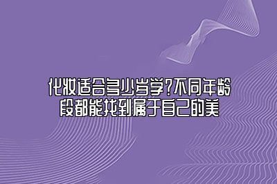 化妆适合多少岁学？不同年龄段都能找到属于自己的美