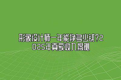 形象设计师一年能挣多少钱？2025年真实收入揭秘