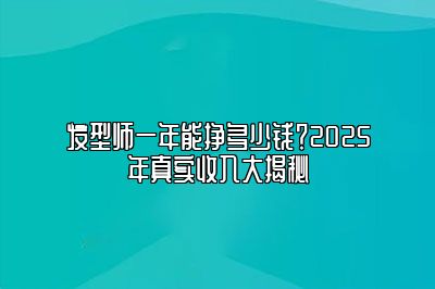发型师一年能挣多少钱？2025年真实收入大揭秘