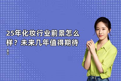 25年化妆行业前景怎么样？未来几年值得期待！