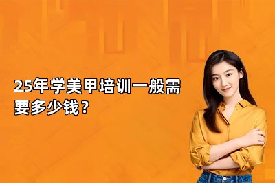 25年学美甲培训一般需要多少钱？