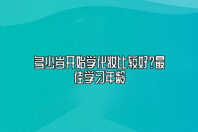 多少岁开始学化妆比较好?最佳学习年龄