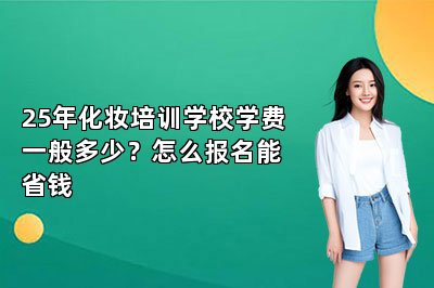 25年化妆培训学校学费一般多少？怎么报名能省钱