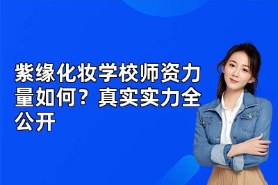紫缘化妆学校师资力量如何？真实实力全公开