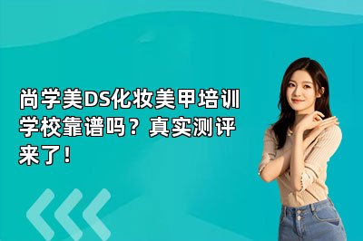 尚学美DS化妆美甲培训学校靠谱吗？真实测评来了！