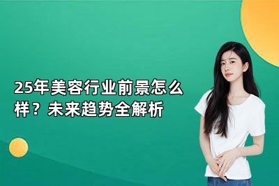 25年美容行业前景怎么样？未来趋势全解析