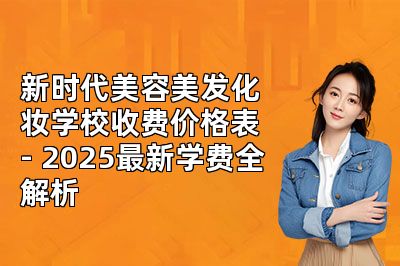 新时代美容美发化妆学校收费价格表 - 2025最新学费全解析