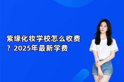 紫缘化妆学校怎么收费？2025年最新学费