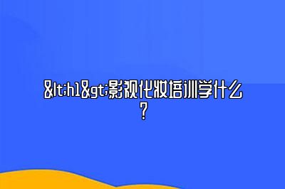 <h1>影视化妆培训学什么？