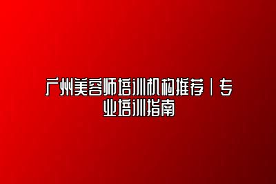 广州美容师培训机构推荐|专业培训指南