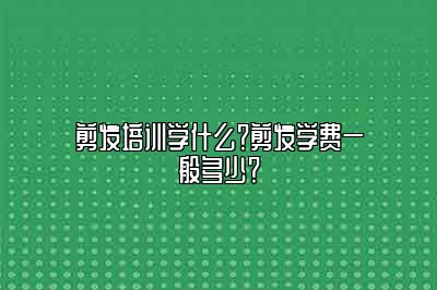 剪发培训学什么？剪发学费一般多少？