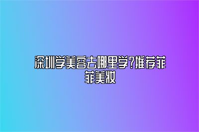 深圳学美容去哪里学？推荐菲菲美妆