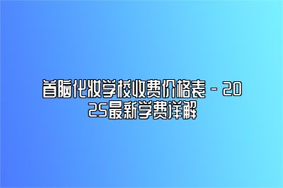 首脑化妆学校收费价格表 - 2025最新学费详解