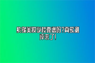 紫缘美妆学校靠谱吗？真实测评来了！
