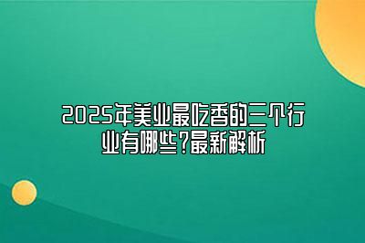 2025年美业最吃香的三个行业有哪些？最新解析