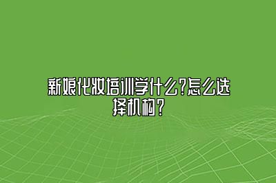 新娘化妆培训学什么？怎么选择机构？