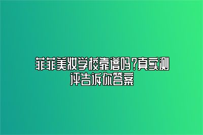菲菲美妆学校靠谱吗？真实测评告诉你答案