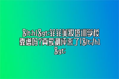 菲菲美妆培训学校靠谱吗？真实测评来了！