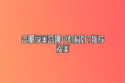 合肥学美容哪个机构好？推荐泓美