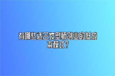 有哪些适合发型师创业的低成本模式？