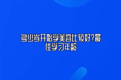 多少岁开始学美容比较好?最佳学习年龄