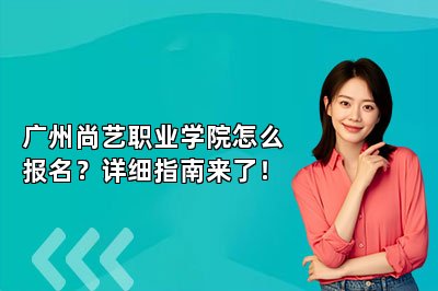 广州尚艺职业学院怎么报名？详细指南来了！
