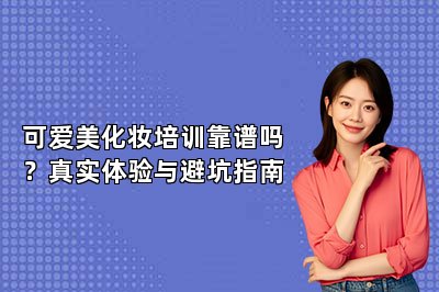可爱美化妆培训靠谱吗？真实体验与避坑指南