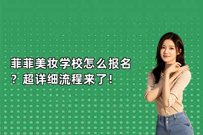 菲菲美妆学校怎么报名？超详细流程来了！
