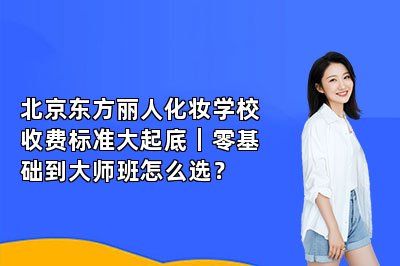 北京东方丽人化妆学校收费标准大起底｜零基础到大师班怎么选？