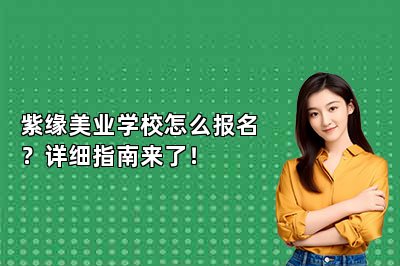 紫缘美业学校怎么报名？详细指南来了！