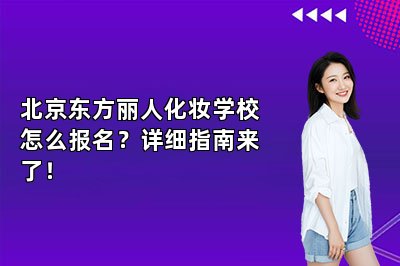 北京东方丽人化妆学校怎么报名？详细指南来了！