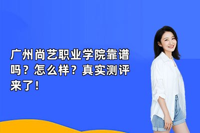 广州尚艺职业学院靠谱吗？怎么样？真实测评来了！