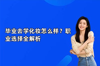 毕业去学化妆怎么样？职业选择全解析
