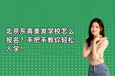 北京东青美发学校怎么报名？手把手教你轻松入学！