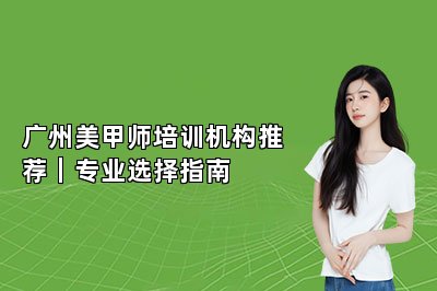 广州美甲师培训机构推荐｜专业选择指南