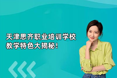 天津思齐职业培训学校教学特色大揭秘！