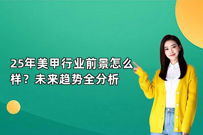 25年美甲行业前景怎么样？未来趋势全分析