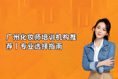 广州化妆师培训机构推荐|专业选择指南