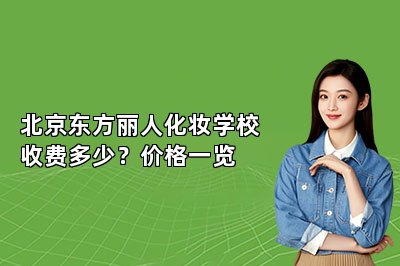 北京东方丽人化妆学校收费多少？价格一览