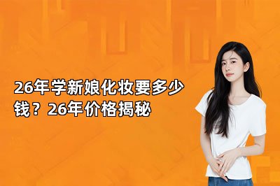 26年学新娘化妆要多少钱？26年价格揭秘