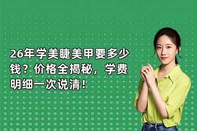 26年学美睫美甲要多少钱？价格全揭秘，学费明细一次说清！