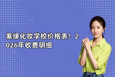 紫缘化妆学校价格表！2026年收费明细