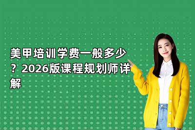 美甲培训学费一般多少？2026版课程规划师详解